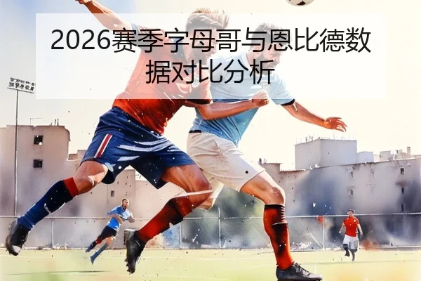 2026赛季字母哥与恩比德数据对比分析