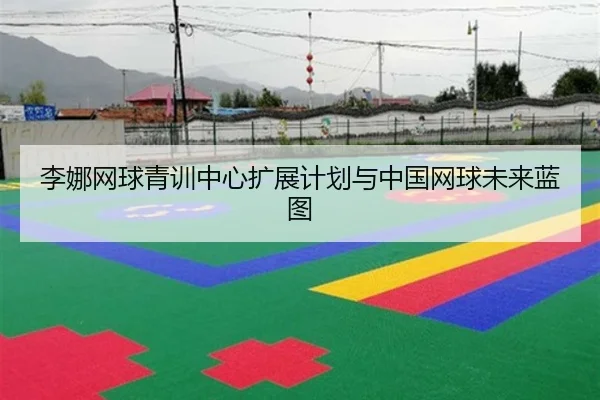 李娜网球青训中心扩展计划与中国网球未来蓝图